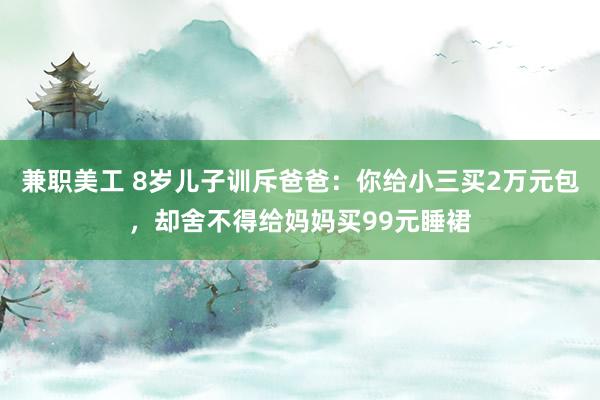 兼职美工 8岁儿子训斥爸爸：你给小三买2万元包，却舍不得给妈妈买99元睡裙