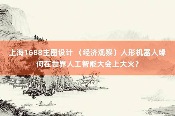 上海1688主图设计 （经济观察）人形机器人缘何在世界人工智能大会上大火？