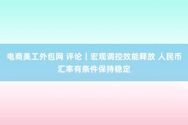 电商美工外包网 评论｜宏观调控效能释放 人民币汇率有条件保持稳定