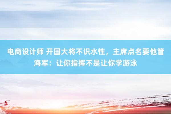 电商设计师 开国大将不识水性，主席点名要他管海军：让你指挥不是让你学游泳