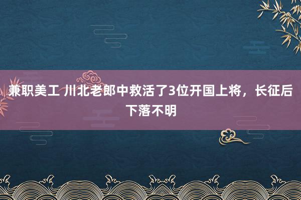 兼职美工 川北老郎中救活了3位开国上将，长征后下落不明