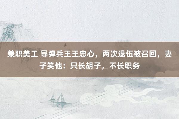 兼职美工 导弹兵王王忠心，两次退伍被召回，妻子笑他：只长胡子，不长职务