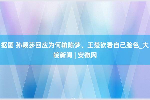 抠图 孙颖莎回应为何输陈梦、王楚钦看自己脸色_大皖新闻 | 安徽网