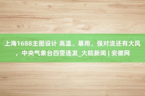 上海1688主图设计 高温、暴雨、强对流还有大风，中央气象台四警连发_大皖新闻 | 安徽网