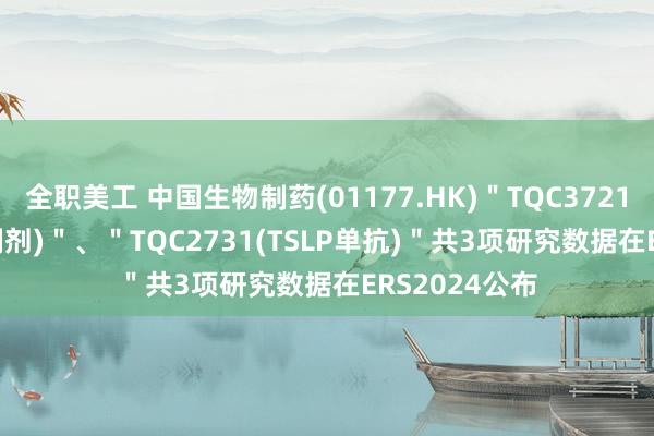 全职美工 中国生物制药(01177.HK)＂TQC3721(PDE3/4抑制剂)＂、＂TQC2731(TSLP单抗)＂共3项研究数据在ERS2024公布