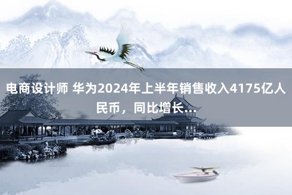 电商设计师 华为2024年上半年销售收入4175亿人民币，同比增长...