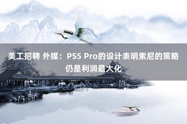 美工招聘 外媒：PS5 Pro的设计表明索尼的策略仍是利润最大化