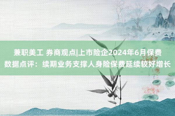 兼职美工 券商观点|上市险企2024年6月保费数据点评：续期业务支撑人身险保费延续较好增长