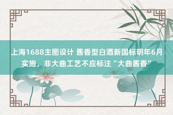 上海1688主图设计 酱香型白酒新国标明年6月实施，非大曲工艺不应标注“大曲酱香”