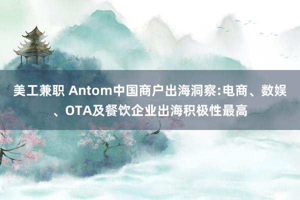 美工兼职 Antom中国商户出海洞察:电商、数娱、OTA及餐饮企业出海积极性最高