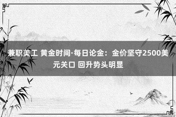 兼职美工 黄金时间·每日论金：金价坚守2500美元关口 回升势头明显