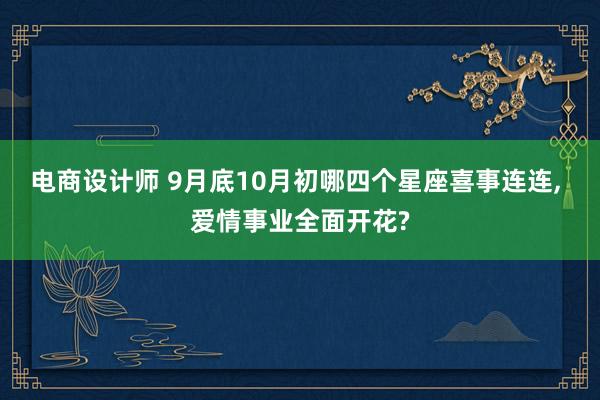 电商设计师 9月底10月初哪四个星座喜事连连, 爱情事业全面开花?