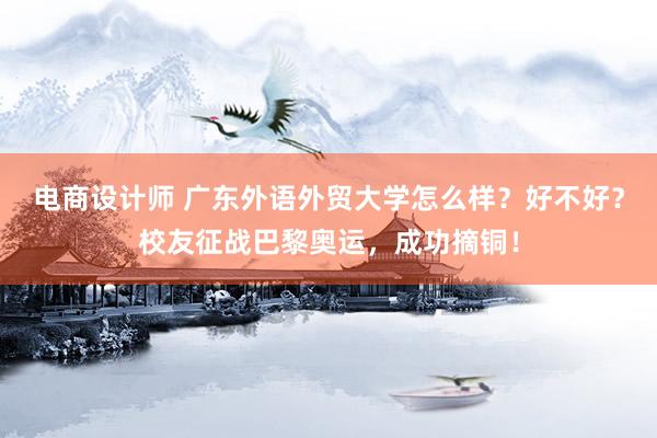 电商设计师 广东外语外贸大学怎么样？好不好？校友征战巴黎奥运，成功摘铜！