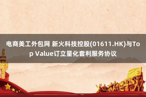 电商美工外包网 新火科技控股(01611.HK)与Top Value订立量化套利服务协议