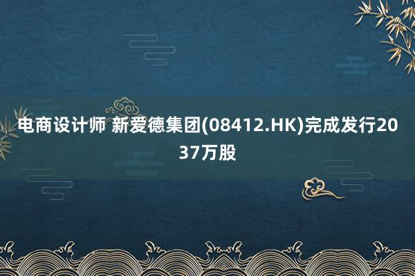 电商设计师 新爱德集团(08412.HK)完成发行2037万股