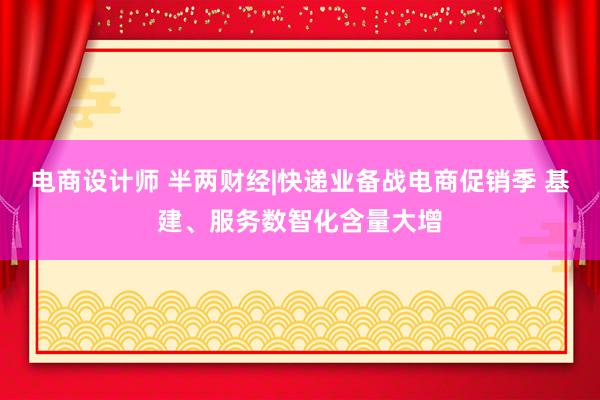 电商设计师 半两财经|快递业备战电商促销季 基建、服务数智化含量大增