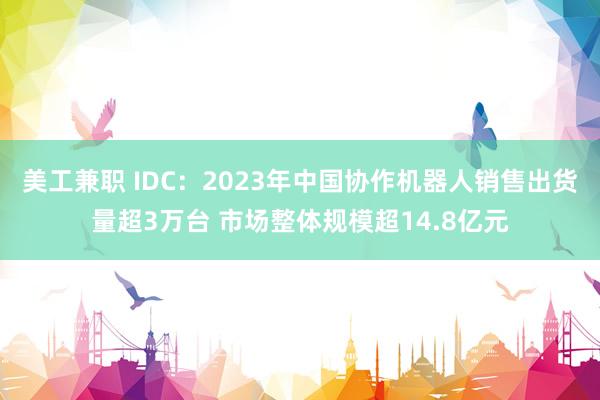 美工兼职 IDC：2023年中国协作机器人销售出货量超3万台 市场整体规模超14.8亿元