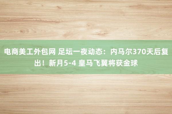 电商美工外包网 足坛一夜动态：内马尔370天后复出！新月5-4 皇马飞翼将获金球