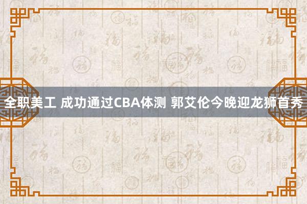 全职美工 成功通过CBA体测 郭艾伦今晚迎龙狮首秀