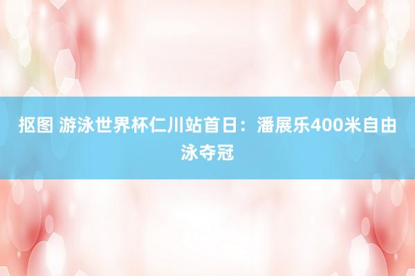 抠图 游泳世界杯仁川站首日：潘展乐400米自由泳夺冠