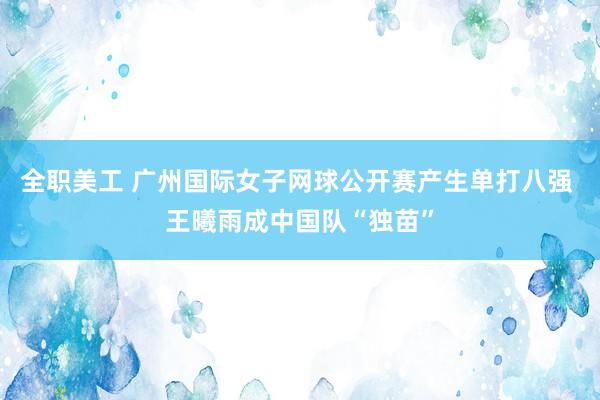 全职美工 广州国际女子网球公开赛产生单打八强 王曦雨成中国队“独苗”