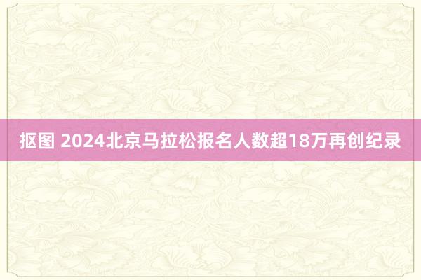 抠图 2024北京马拉松报名人数超18万再创纪录