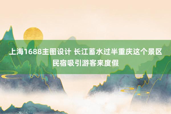 上海1688主图设计 长江蓄水过半重庆这个景区民宿吸引游客来度假