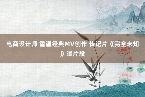 电商设计师 重温经典MV创作 传记片《完全未知》曝片段